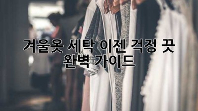 겨울옷 세탁, 이젠 걱정 끗! 완벽 가이드